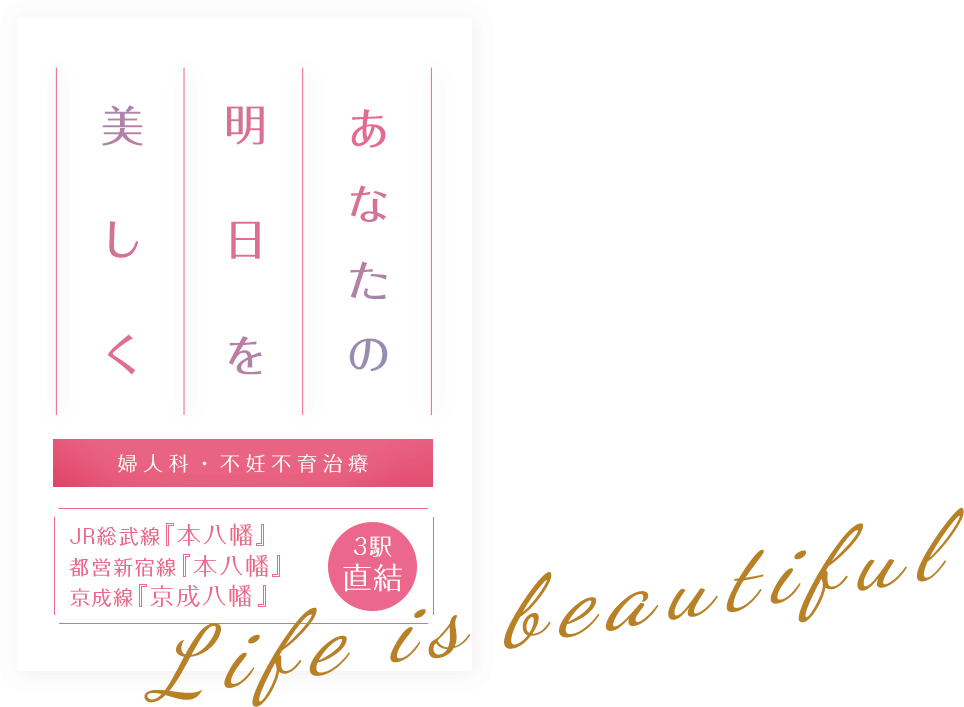 あなたの明日を美しく 婦人科・不妊不育治療 JR総武線『本八幡』駅・都営新宿線『本八幡』駅・京成線『京成八幡』駅 3駅直結 Life is beautiful